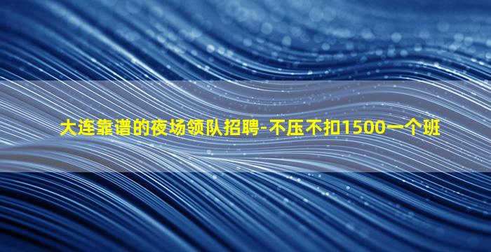 大连靠谱的夜场领队招聘-不压不扣1500一个班